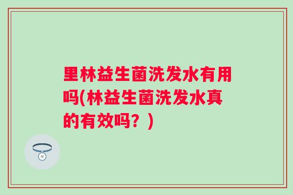 里林益生菌洗发水有用吗(林益生菌洗发水真的有效吗?) 里林益生菌洗发水有用吗(林益生菌洗发水真的有效吗?)
