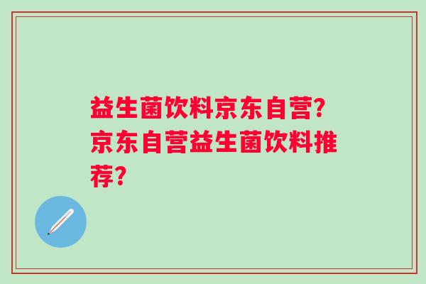 益生菌饮料京东自营?京东自营益生菌饮料推荐? 益生菌饮料京东自营?京东自营益生菌饮料推荐?