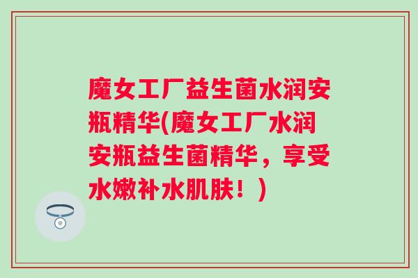 魔女工厂益生菌水润安瓶精华(魔女工厂水润安瓶益生菌精华，享受水嫩补水！)