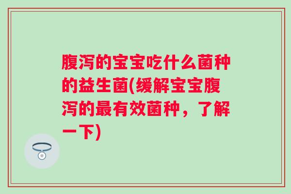 的宝宝吃什么菌种的益生菌(缓解宝宝的有效菌种,了解一下) 的宝宝吃什么菌种的益生菌(缓解宝宝的有效菌种,了解一下)
