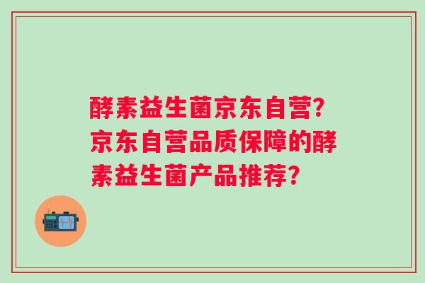 酵素益生菌京东自营？京东自营品质保障的酵素益生菌产品推荐？