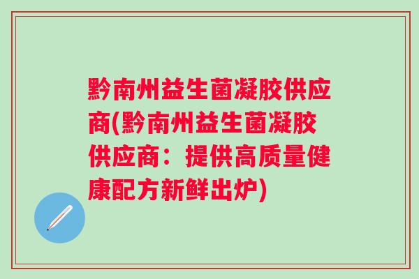 黔南州益生菌凝胶供应商(黔南州益生菌凝胶供应商:提供高质量健康配方新鲜出炉) 黔南州益生菌凝胶供应商(黔南州益生菌凝胶供应商:提供高质量健康配方新鲜出炉)