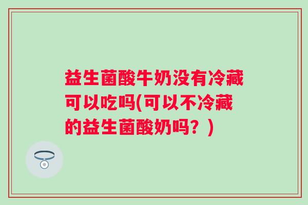 益生菌酸牛奶没有冷藏可以吃吗(可以不冷藏的益生菌酸奶吗？)
