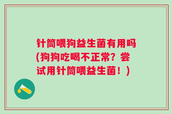 针筒喂狗益生菌有用吗(狗狗吃喝不正常？尝试用针筒喂益生菌！)