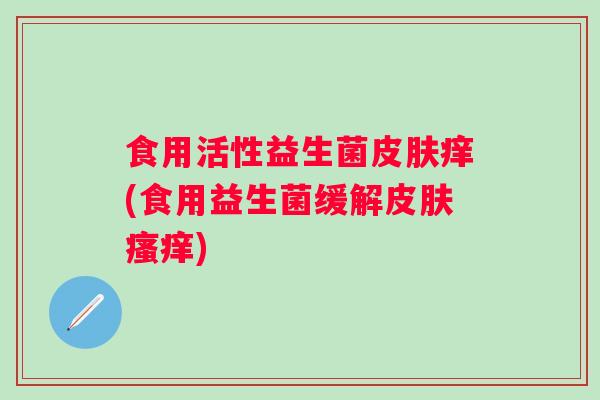食用活性益生菌痒(食用益生菌缓解) 食用活性益生菌痒(食用益生菌缓解)