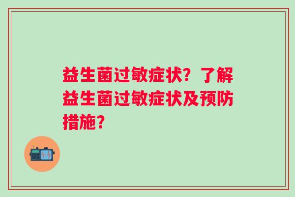 益生菌症状?了解益生菌症状及措施? 益生菌症状?了解益生菌症状及措施?