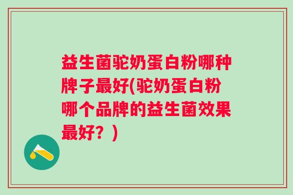 益生菌驼奶蛋白粉哪种牌子好(驼奶蛋白粉哪个品牌的益生菌效果好？)