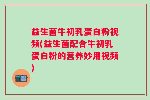 益生菌牛初乳蛋白粉视频(益生菌配合牛初乳蛋白粉的营养妙用视频)