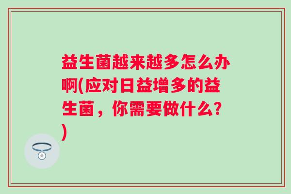 益生菌越来越多怎么办啊(应对日益增多的益生菌，你需要做什么？)