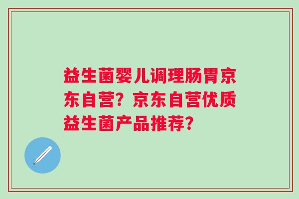 益生菌婴儿调理肠胃京东自营?京东自营优质益生菌产品推荐? 益生菌婴儿调理肠胃京东自营?京东自营优质益生菌产品推荐?
