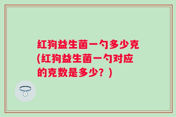 红狗益生菌一勺多少克(红狗益生菌一勺对应的克数是多少?) 红狗益生菌一勺多少克(红狗益生菌一勺对应的克数是多少?)
