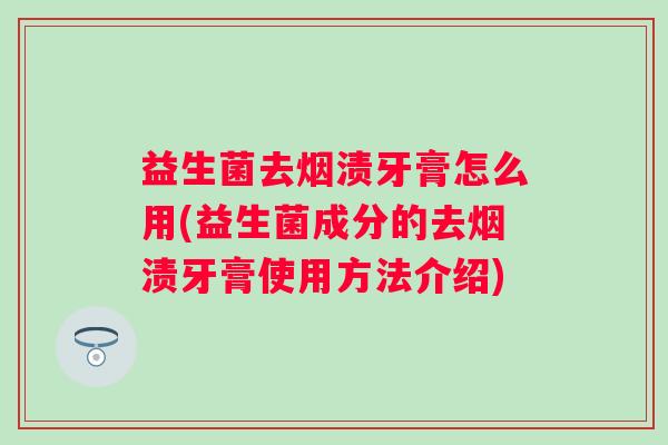 益生菌去烟渍牙膏怎么用(益生菌成分的去烟渍牙膏使用方法介绍) 益生菌去烟渍牙膏怎么用(益生菌成分的去烟渍牙膏使用方法介绍)