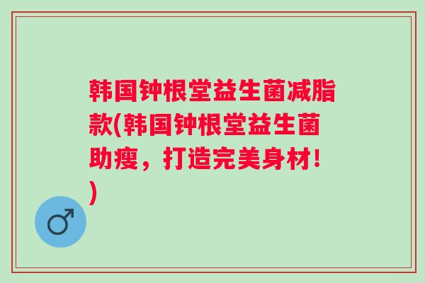 韩国钟根堂益生菌减脂款(韩国钟根堂益生菌助瘦,打造完美身材!) 韩国钟根堂益生菌减脂款(韩国钟根堂益生菌助瘦,打造完美身材!)
