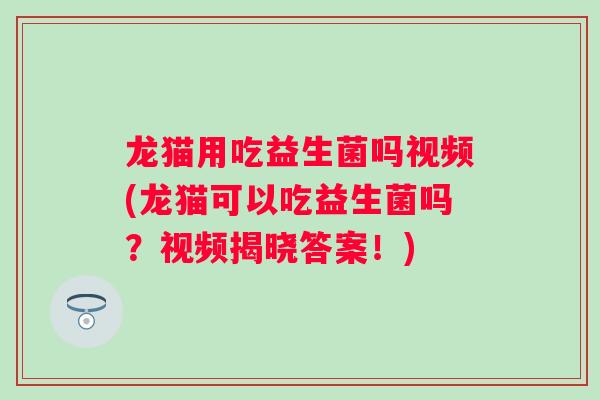 龙猫用吃益生菌吗视频(龙猫可以吃益生菌吗?视频揭晓答案!) 龙猫用吃益生菌吗视频(龙猫可以吃益生菌吗?视频揭晓答案!)