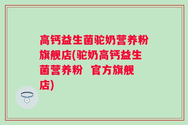 高钙益生菌驼奶营养粉旗舰店(驼奶高钙益生菌营养粉  官方旗舰店)