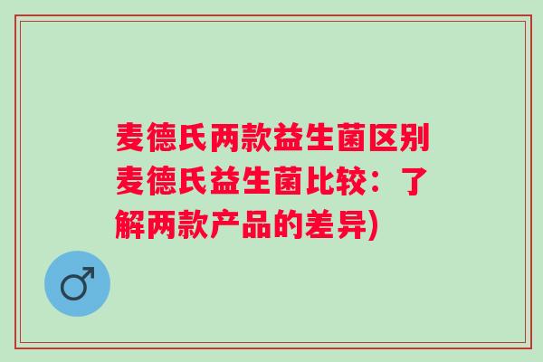 麦德氏两款益生菌区别麦德氏益生菌比较:了解两款产品的差异) 麦德氏两款益生菌区别麦德氏益生菌比较:了解两款产品的差异)