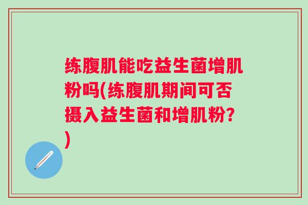 练腹肌能吃益生菌增肌粉吗(练腹肌期间可否摄入益生菌和增肌粉?) 练腹肌能吃益生菌增肌粉吗(练腹肌期间可否摄入益生菌和增肌粉?)