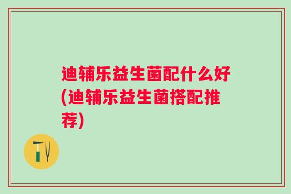 迪辅乐益生菌配什么好(迪辅乐益生菌搭配推荐) 迪辅乐益生菌配什么好(迪辅乐益生菌搭配推荐)