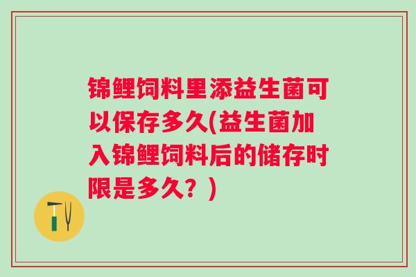 锦鲤饲料里添益生菌可以保存多久(益生菌加入锦鲤饲料后的储存时限是多久?) 锦鲤饲料里添益生菌可以保存多久(益生菌加入锦鲤饲料后的储存时限是多久?)