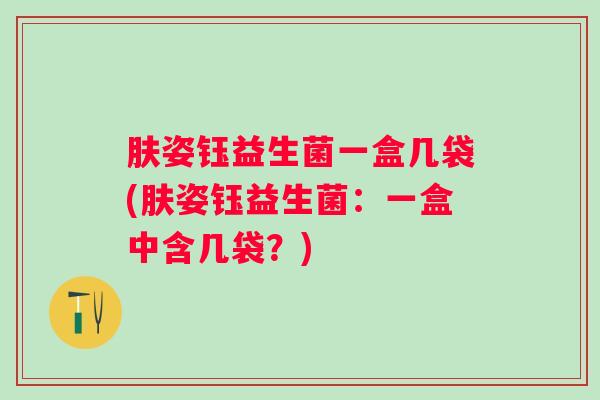 肤姿钰益生菌一盒几袋(肤姿钰益生菌：一盒中含几袋？)