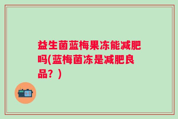 益生菌蓝梅果冻能吗(蓝梅菌冻是良品?) 益生菌蓝梅果冻能吗(蓝梅菌冻是良品?)