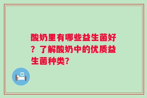 酸奶里有哪些益生菌好?了解酸奶中的优质益生菌种类? 酸奶里有哪些益生菌好?了解酸奶中的优质益生菌种类?