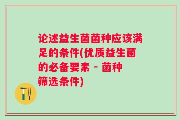 论述益生菌菌种应该满足的条件(优质益生菌的必备要素 - 菌种筛选条件) 论述益生菌菌种应该满足的条件(优质益生菌的必备要素 - 菌种筛选条件)