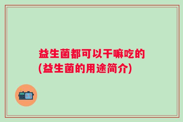 益生菌都可以干嘛吃的(益生菌的用途简介)