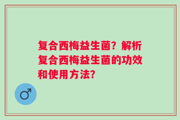 复合西梅益生菌?解析复合西梅益生菌的功效和使用方法? 复合西梅益生菌?解析复合西梅益生菌的功效和使用方法?