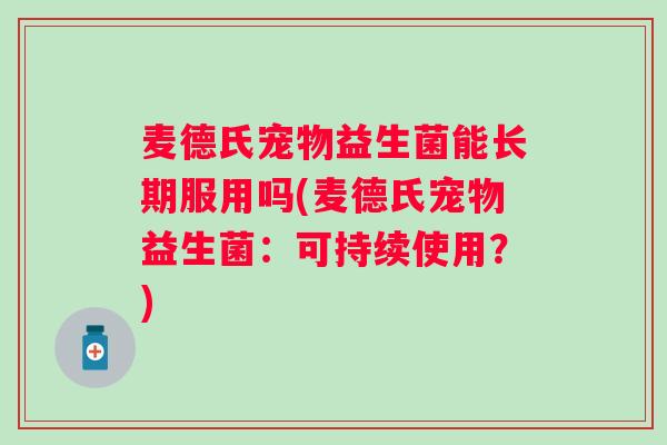 麦德氏宠物益生菌能长期服用吗(麦德氏宠物益生菌：可持续使用？)