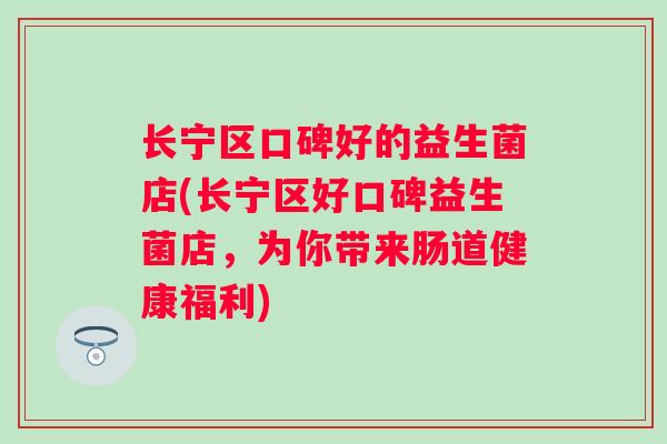 长宁区口碑好的益生菌店(长宁区好口碑益生菌店，为你带来肠道健康福利)