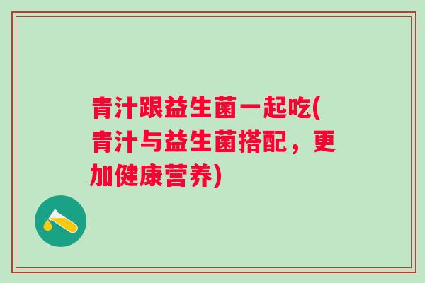 青汁跟益生菌一起吃(青汁与益生菌搭配,更加健康营养) 青汁跟益生菌一起吃(青汁与益生菌搭配,更加健康营养)