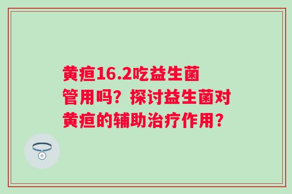 黄疸16.2吃益生菌管用吗?探讨益生菌对黄疸的辅助作用? 黄疸16.2吃益生菌管用吗?探讨益生菌对黄疸的辅助作用?