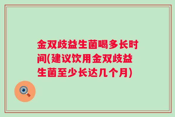 金双歧益生菌喝多长时间(建议饮用金双歧益生菌至少长达几个月) 金双歧益生菌喝多长时间(建议饮用金双歧益生菌至少长达几个月)