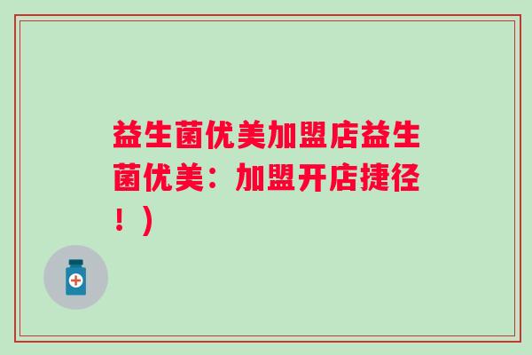 益生菌优美加盟店益生菌优美:加盟开店捷径!) 益生菌优美加盟店益生菌优美:加盟开店捷径!)
