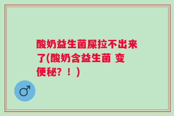 酸奶益生菌屎拉不出来了(酸奶含益生菌 变？！)