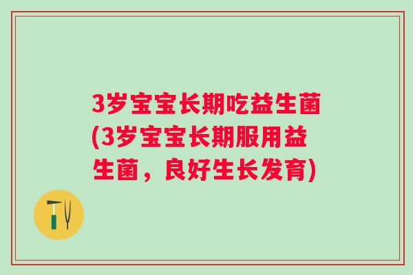 3岁宝宝长期吃益生菌(3岁宝宝长期服用益生菌,良好生长发育) 3岁宝宝长期吃益生菌(3岁宝宝长期服用益生菌,良好生长发育)