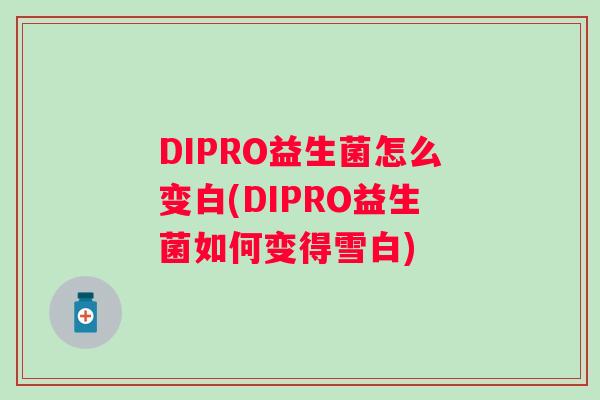DIPRO益生菌怎么变白(DIPRO益生菌如何变得雪白) DIPRO益生菌怎么变白(DIPRO益生菌如何变得雪白)