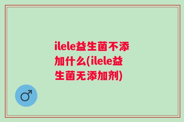 ilele益生菌不添加什么(ilele益生菌无添加剂) ilele益生菌不添加什么(ilele益生菌无添加剂)