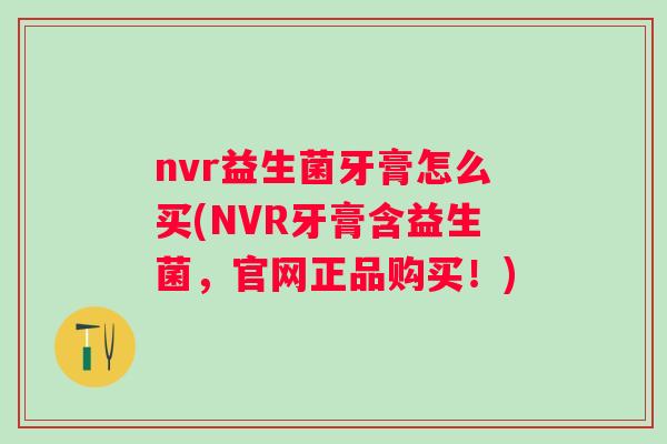 nvr益生菌牙膏怎么买(NVR牙膏含益生菌,官网正品购买!) nvr益生菌牙膏怎么买(NVR牙膏含益生菌,官网正品购买!)