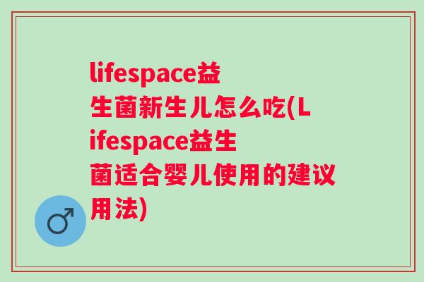 lifespace益生菌新生儿怎么吃(Lifespace益生菌适合婴儿使用的建议用法) lifespace益生菌新生儿怎么吃(Lifespace益生菌适合婴儿使用的建议用法)
