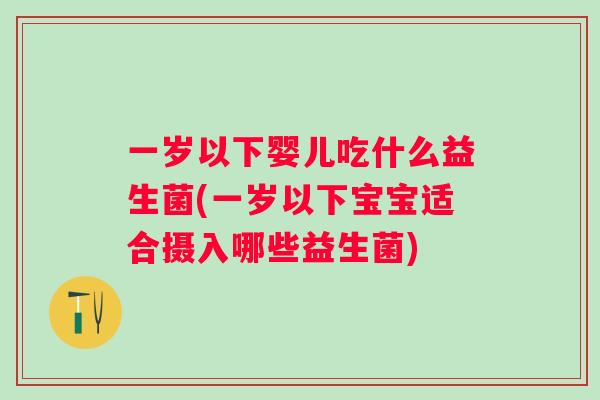 一岁以下婴儿吃什么益生菌(一岁以下宝宝适合摄入哪些益生菌) 一岁以下婴儿吃什么益生菌(一岁以下宝宝适合摄入哪些益生菌)