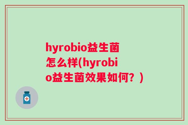 hyrobio益生菌怎么样(hyrobio益生菌效果如何?) hyrobio益生菌怎么样(hyrobio益生菌效果如何?)
