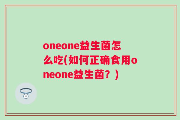 oneone益生菌怎么吃(如何正确食用oneone益生菌?) oneone益生菌怎么吃(如何正确食用oneone益生菌?)