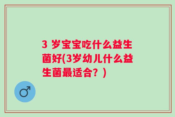 3 岁宝宝吃什么益生菌好(3岁幼儿什么益生菌适合?) 3 岁宝宝吃什么益生菌好(3岁幼儿什么益生菌适合?)