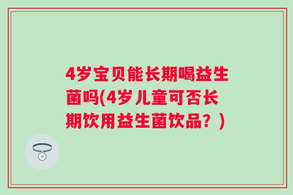 4岁宝贝能长期喝益生菌吗(4岁儿童可否长期饮用益生菌饮品?) 4岁宝贝能长期喝益生菌吗(4岁儿童可否长期饮用益生菌饮品?)