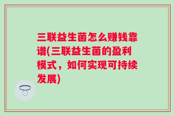 三联益生菌怎么赚钱靠谱(三联益生菌的盈利模式,如何实现可持续发展) 三联益生菌怎么赚钱靠谱(三联益生菌的盈利模式,如何实现可持续发展)
