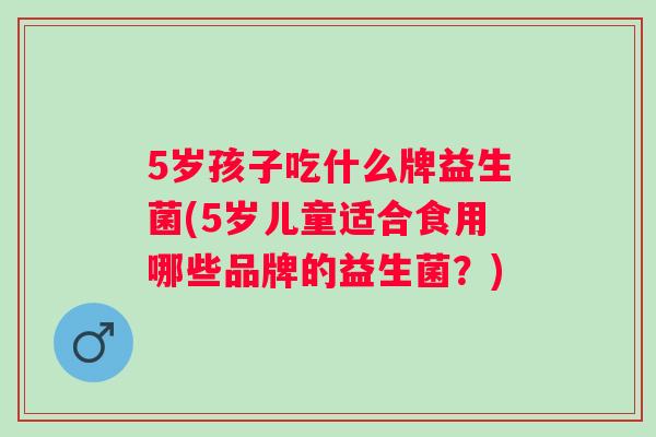 5岁孩子吃什么牌益生菌(5岁儿童适合食用哪些品牌的益生菌？)