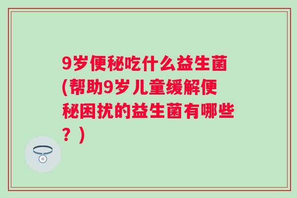 9岁吃什么益生菌(帮助9岁儿童缓解困扰的益生菌有哪些？)