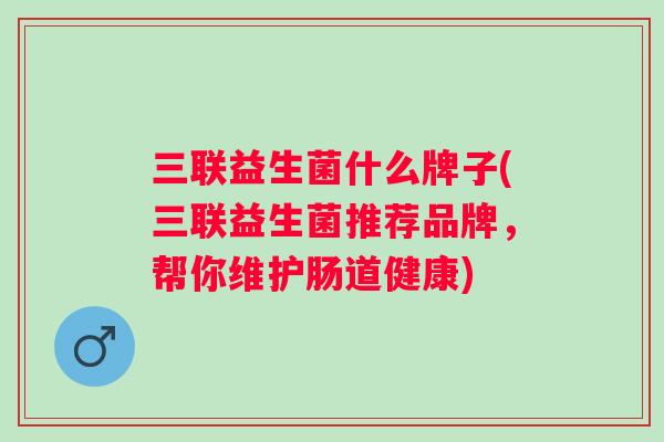 三联益生菌什么牌子(三联益生菌推荐品牌，帮你维护肠道健康)